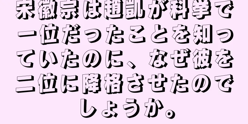 宋徽宗は趙凱が科挙で一位だったことを知っていたのに、なぜ彼を二位に降格させたのでしょうか。