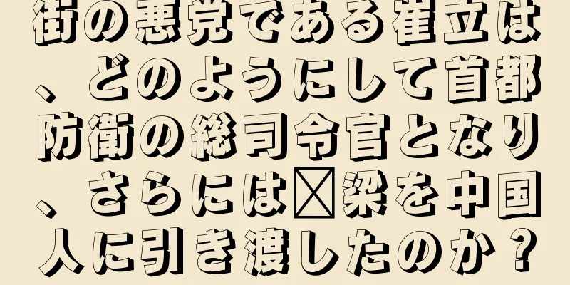 街の悪党である崔立は、どのようにして首都防衛の総司令官となり、さらには汴梁を中国人に引き渡したのか？