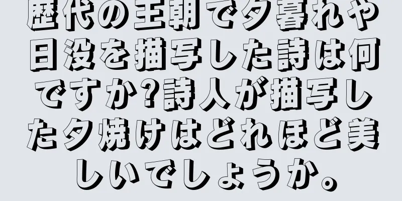 歴代の王朝で夕暮れや日没を描写した詩は何ですか?詩人が描写した夕焼けはどれほど美しいでしょうか。