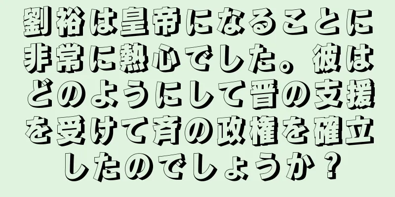 劉裕は皇帝になることに非常に熱心でした。彼はどのようにして晋の支援を受けて斉の政権を確立したのでしょうか？