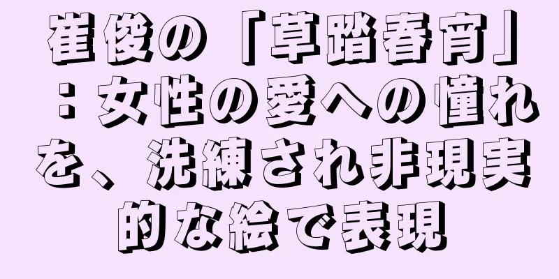 崔俊の「草踏春宵」：女性の愛への憧れを、洗練され非現実的な絵で表現