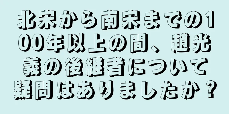 北宋から南宋までの100年以上の間、趙光義の後継者について疑問はありましたか？