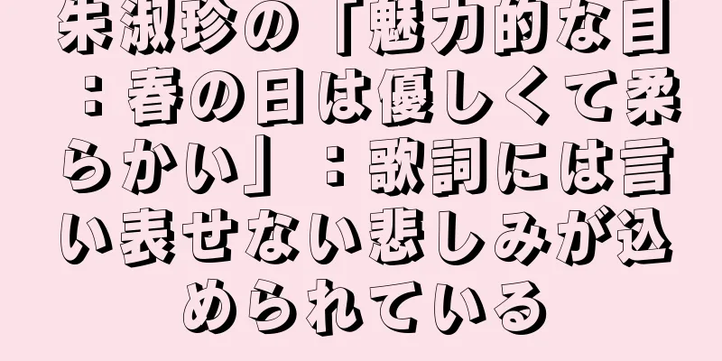 朱淑珍の「魅力的な目：春の日は優しくて柔らかい」：歌詞には言い表せない悲しみが込められている