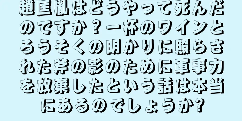 趙匡胤はどうやって死んだのですか？一杯のワインとろうそくの明かりに照らされた斧の影のために軍事力を放棄したという話は本当にあるのでしょうか?