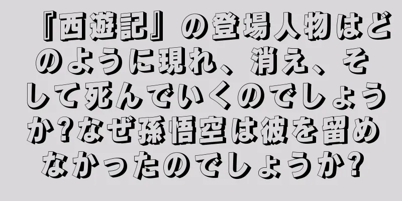 『西遊記』の登場人物はどのように現れ、消え、そして死んでいくのでしょうか?なぜ孫悟空は彼を留めなかったのでしょうか?
