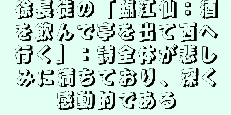 徐長徒の「臨江仙：酒を飲んで亭を出て西へ行く」：詩全体が悲しみに満ちており、深く感動的である