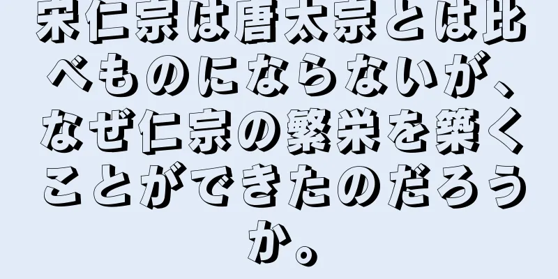 宋仁宗は唐太宗とは比べものにならないが、なぜ仁宗の繁栄を築くことができたのだろうか。