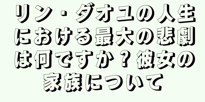 リン・ダオユの人生における最大の悲劇は何ですか？彼女の家族について