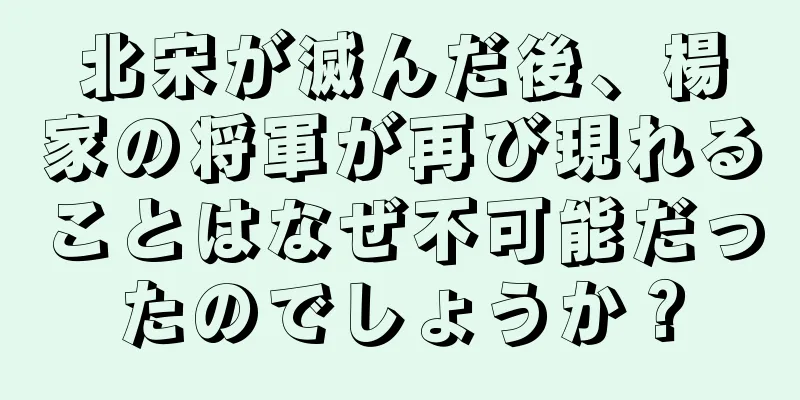 北宋が滅んだ後、楊家の将軍が再び現れることはなぜ不可能だったのでしょうか？