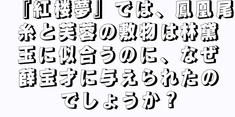 『紅楼夢』では、鳳凰尾糸と芙蓉の敷物は林黛玉に似合うのに、なぜ薛宝才に与えられたのでしょうか？