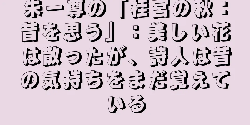 朱一尊の「桂宮の秋：昔を思う」：美しい花は散ったが、詩人は昔の気持ちをまだ覚えている