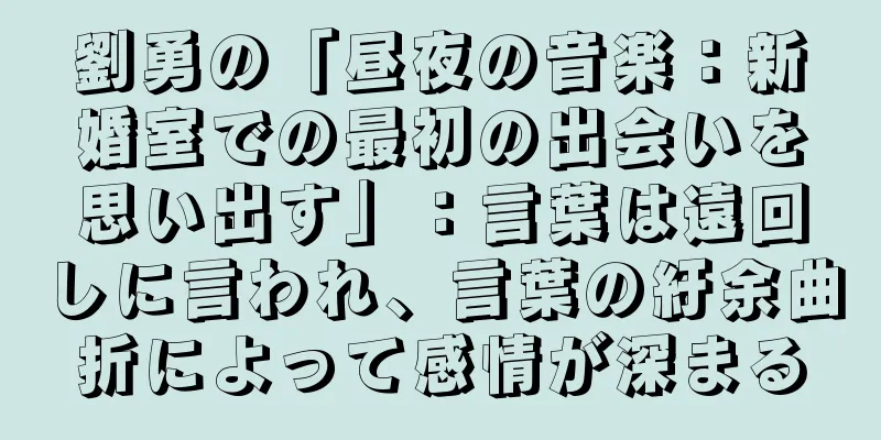 劉勇の「昼夜の音楽：新婚室での最初の出会いを思い出す」：言葉は遠回しに言われ、言葉の紆余曲折によって感情が深まる