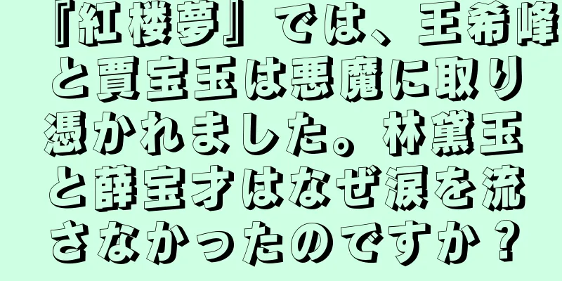 『紅楼夢』では、王希峰と賈宝玉は悪魔に取り憑かれました。林黛玉と薛宝才はなぜ涙を流さなかったのですか？