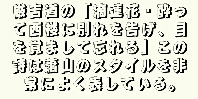 厳吉道の「滴蓮花・酔って西楼に別れを告げ、目を覚まして忘れる」この詩は蕭山のスタイルを非常によく表している。
