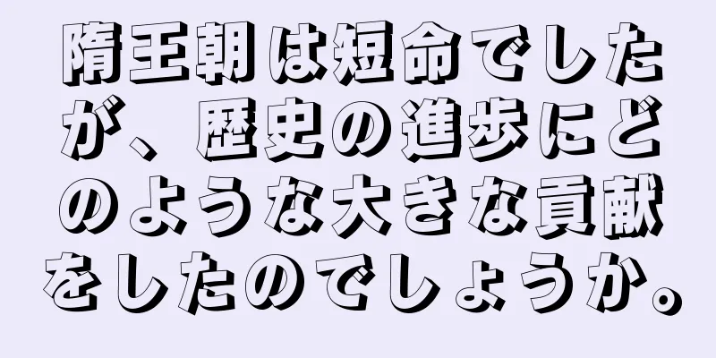 隋王朝は短命でしたが、歴史の進歩にどのような大きな貢献をしたのでしょうか。
