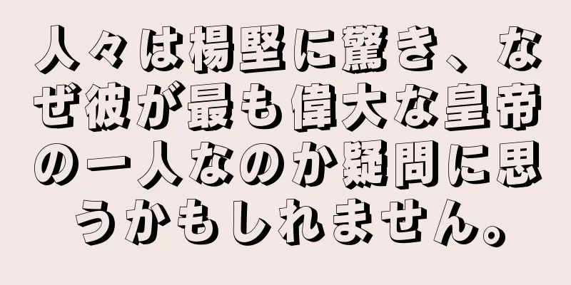 人々は楊堅に驚き、なぜ彼が最も偉大な皇帝の一人なのか疑問に思うかもしれません。