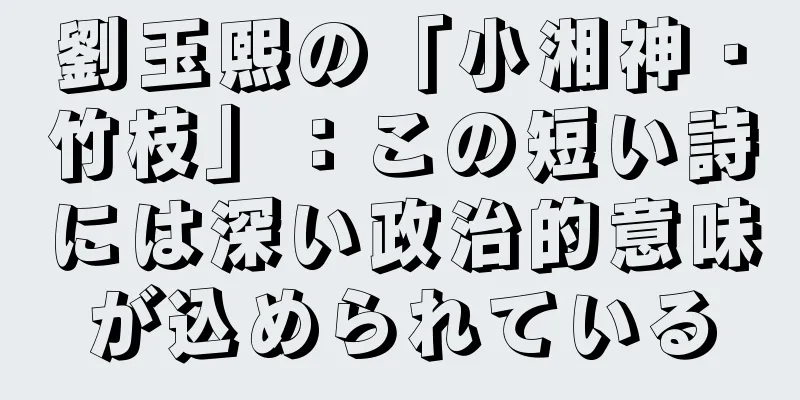 劉玉熙の「小湘神・竹枝」：この短い詩には深い政治的意味が込められている