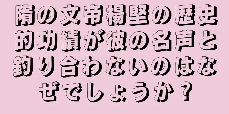 隋の文帝楊堅の歴史的功績が彼の名声と釣り合わないのはなぜでしょうか？
