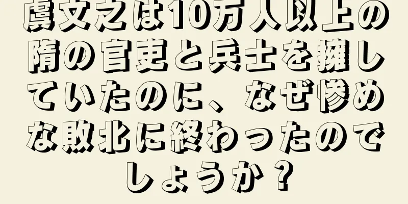 虞文之は10万人以上の隋の官吏と兵士を擁していたのに、なぜ惨めな敗北に終わったのでしょうか？