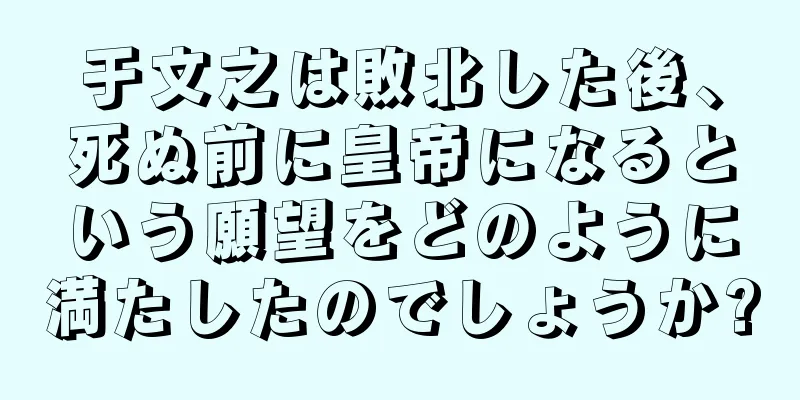 于文之は敗北した後、死ぬ前に皇帝になるという願望をどのように満たしたのでしょうか?