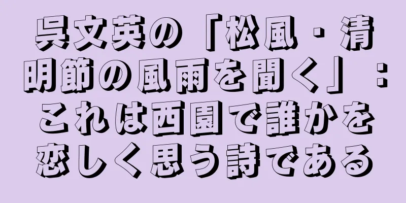 呉文英の「松風・清明節の風雨を聞く」：これは西園で誰かを恋しく思う詩である