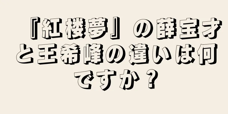 『紅楼夢』の薛宝才と王希峰の違いは何ですか？