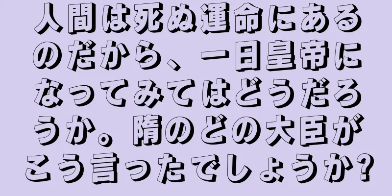 人間は死ぬ運命にあるのだから、一日皇帝になってみてはどうだろうか。隋のどの大臣がこう言ったでしょうか?