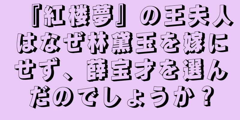 『紅楼夢』の王夫人はなぜ林黛玉を嫁にせず、薛宝才を選んだのでしょうか？