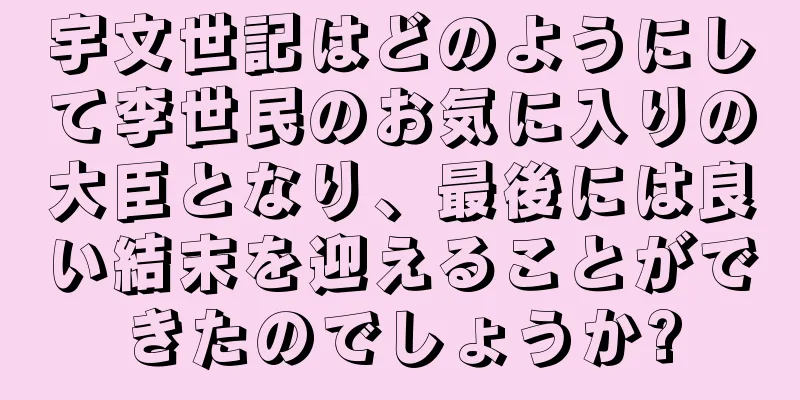宇文世記はどのようにして李世民のお気に入りの大臣となり、最後には良い結末を迎えることができたのでしょうか?