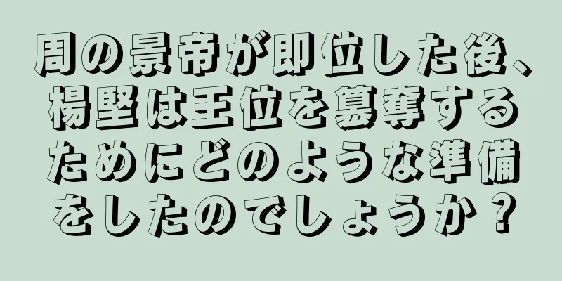 周の景帝が即位した後、楊堅は王位を簒奪するためにどのような準備をしたのでしょうか？