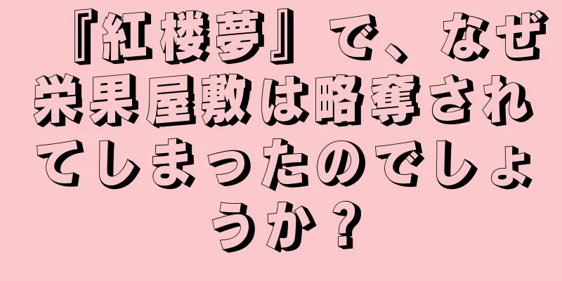 『紅楼夢』で、なぜ栄果屋敷は略奪されてしまったのでしょうか？