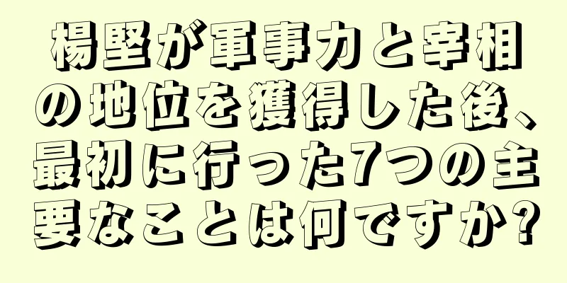 楊堅が軍事力と宰相の地位を獲得した後、最初に行った7つの主要なことは何ですか?
