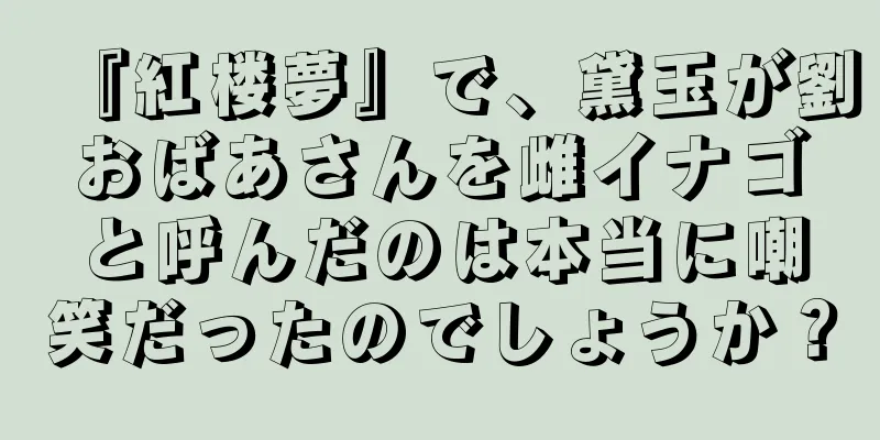 『紅楼夢』で、黛玉が劉おばあさんを雌イナゴと呼んだのは本当に嘲笑だったのでしょうか？