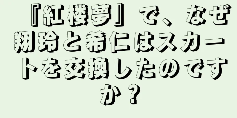 『紅楼夢』で、なぜ翔玲と希仁はスカートを交換したのですか？
