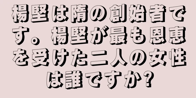 楊堅は隋の創始者です。楊堅が最も恩恵を受けた二人の女性は誰ですか?