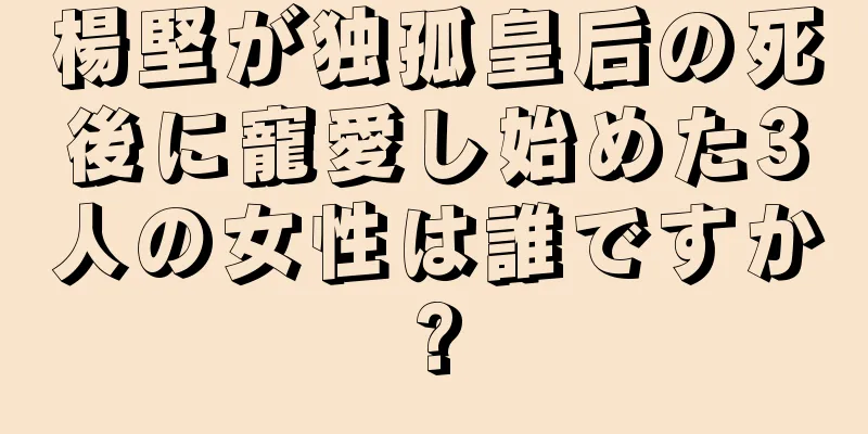 楊堅が独孤皇后の死後に寵愛し始めた3人の女性は誰ですか?