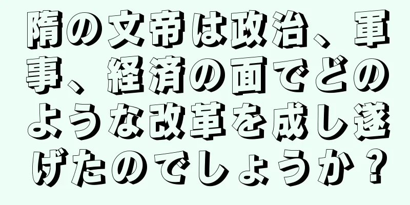 隋の文帝は政治、軍事、経済の面でどのような改革を成し遂げたのでしょうか？
