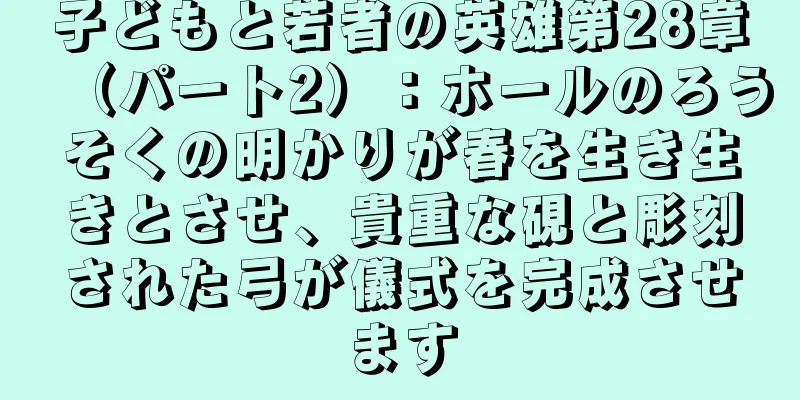 子どもと若者の英雄第28章（パート2）：ホールのろうそくの明かりが春を生き生きとさせ、貴重な硯と彫刻された弓が儀式を完成させます