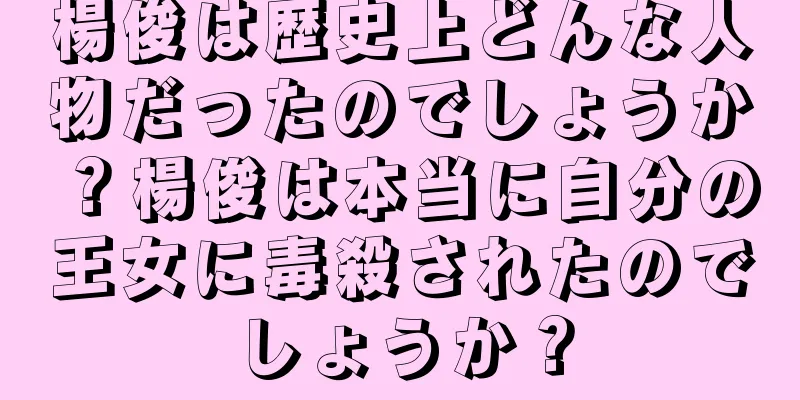 楊俊は歴史上どんな人物だったのでしょうか？楊俊は本当に自分の王女に毒殺されたのでしょうか？