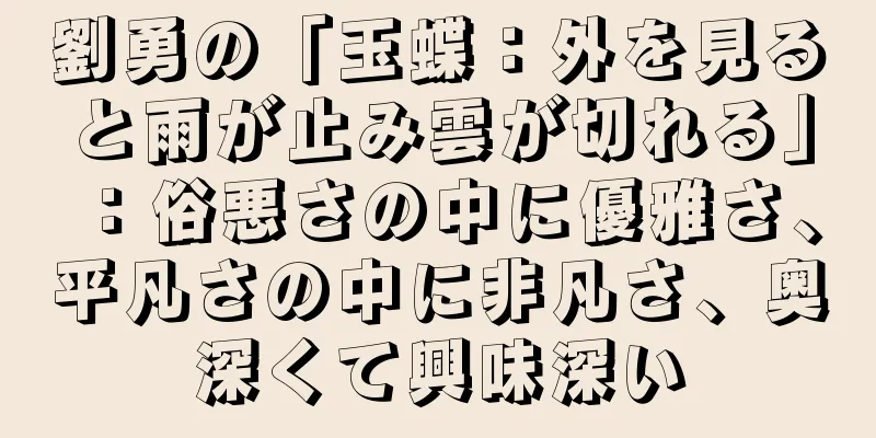 劉勇の「玉蝶：外を見ると雨が止み雲が切れる」：俗悪さの中に優雅さ、平凡さの中に非凡さ、奥深くて興味深い