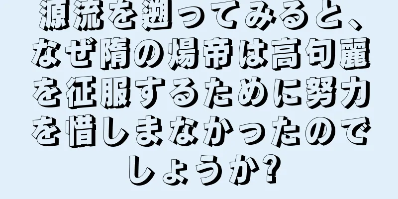 源流を遡ってみると、なぜ隋の煬帝は高句麗を征服するために努力を惜しまなかったのでしょうか?