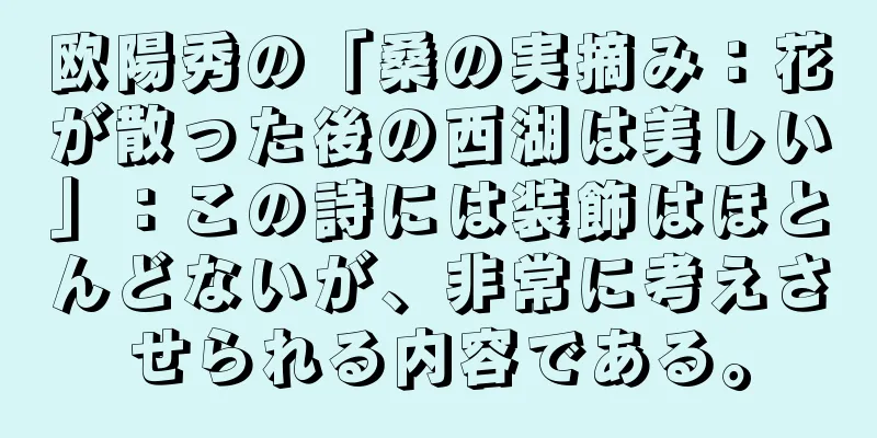 欧陽秀の「桑の実摘み：花が散った後の西湖は美しい」：この詩には装飾はほとんどないが、非常に考えさせられる内容である。