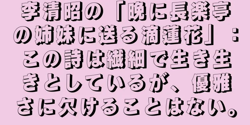 李清昭の「晩に長楽亭の姉妹に送る滴蓮花」：この詩は繊細で生き生きとしているが、優雅さに欠けることはない。
