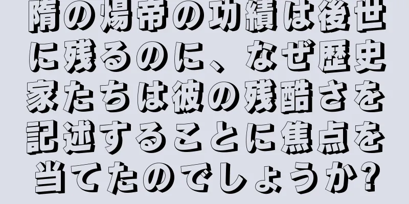 隋の煬帝の功績は後世に残るのに、なぜ歴史家たちは彼の残酷さを記述することに焦点を当てたのでしょうか?