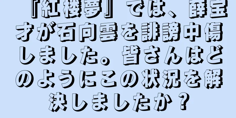 『紅楼夢』では、薛宝才が石向雲を誹謗中傷しました。皆さんはどのようにこの状況を解決しましたか？