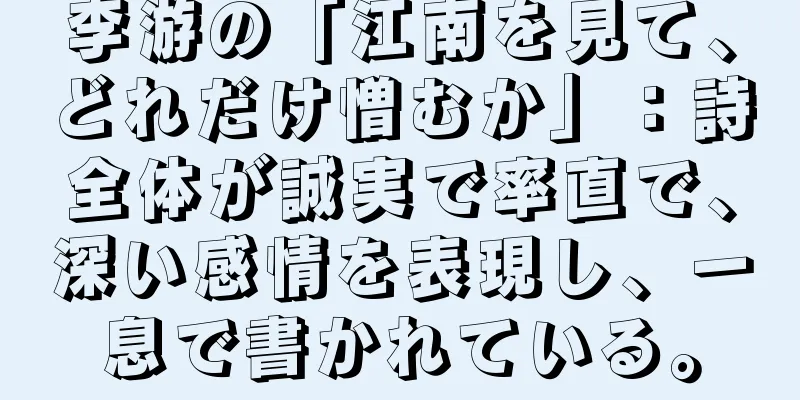李游の「江南を見て、どれだけ憎むか」：詩全体が誠実で率直で、深い感情を表現し、一息で書かれている。