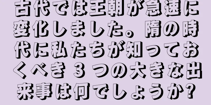 古代では王朝が急速に変化しました。隋の時代に私たちが知っておくべき 3 つの大きな出来事は何でしょうか?