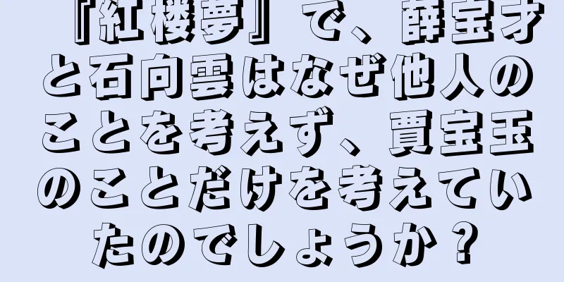『紅楼夢』で、薛宝才と石向雲はなぜ他人のことを考えず、賈宝玉のことだけを考えていたのでしょうか？