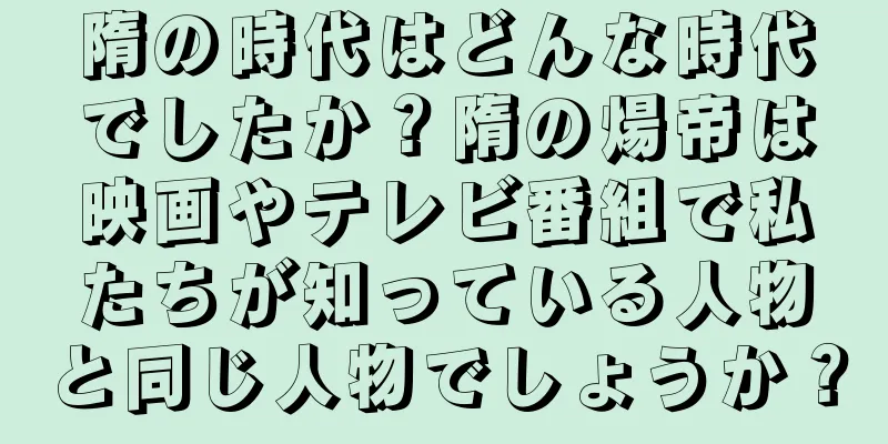隋の時代はどんな時代でしたか？隋の煬帝は映画やテレビ番組で私たちが知っている人物と同じ人物でしょうか？