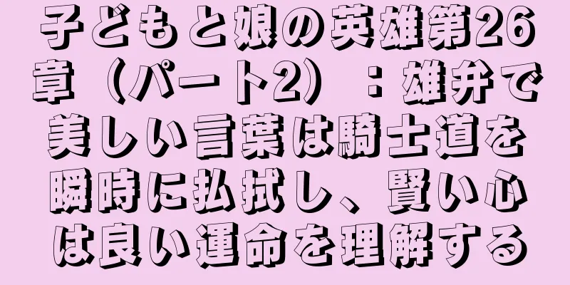 子どもと娘の英雄第26章（パート2）：雄弁で美しい言葉は騎士道を瞬時に払拭し、賢い心は良い運命を理解する